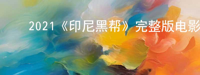 陈启帆的动漫综艺大全,2021《印尼黑帮》完整版电影/在线观看/百度云-美剧天堂